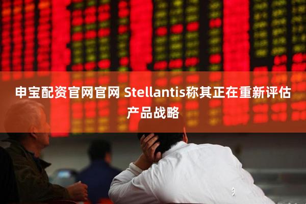 申宝配资官网官网 Stellantis称其正在重新评估产品战略
