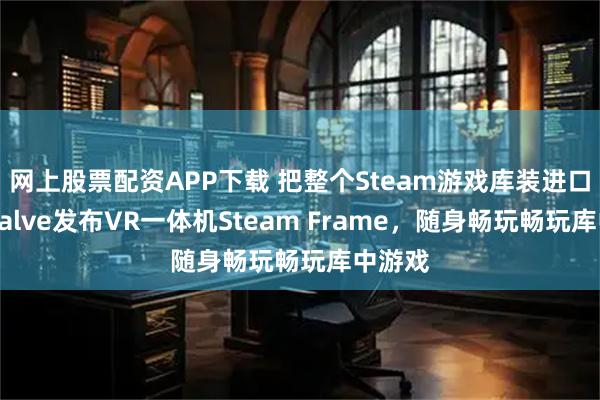 网上股票配资APP下载 把整个Steam游戏库装进口袋？Valve发布VR一体机Steam Frame，随身畅玩畅玩库中游戏