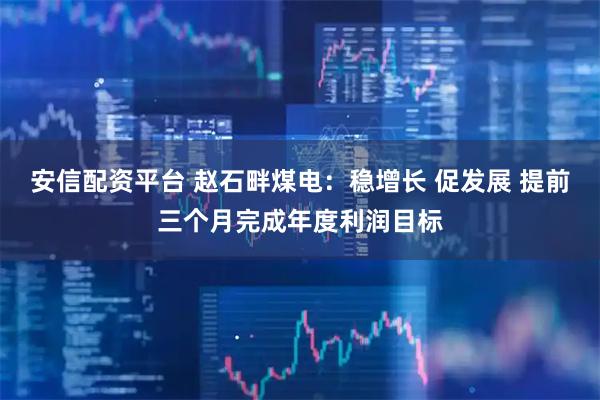 安信配资平台 赵石畔煤电：稳增长 促发展 提前三个月完成年度利润目标