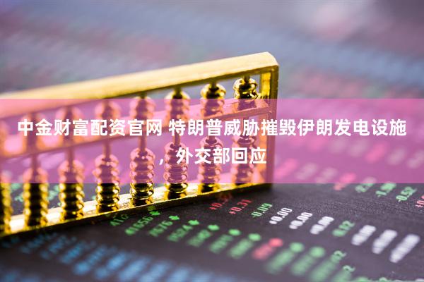 中金财富配资官网 特朗普威胁摧毁伊朗发电设施，外交部回应