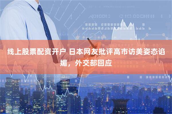 线上股票配资开户 日本网友批评高市访美姿态谄媚，外交部回应
