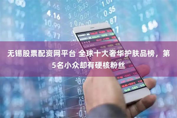 无锡股票配资网平台 全球十大奢华护肤品榜，第5名小众却有硬核粉丝