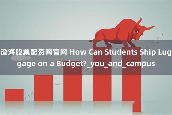 澄海股票配资网官网 How Can Students Ship Luggage on a Budget?_you_and_campus