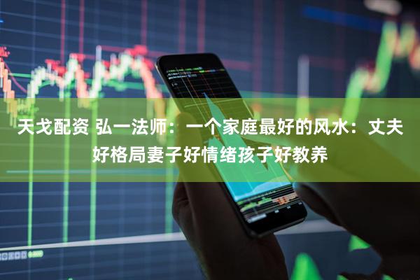天戈配资 弘一法师：一个家庭最好的风水：丈夫好格局妻子好情绪孩子好教养