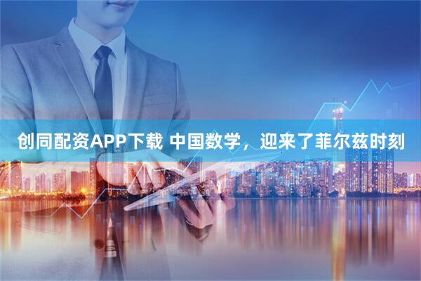 创同配资APP下载 中国数学，迎来了菲尔兹时刻