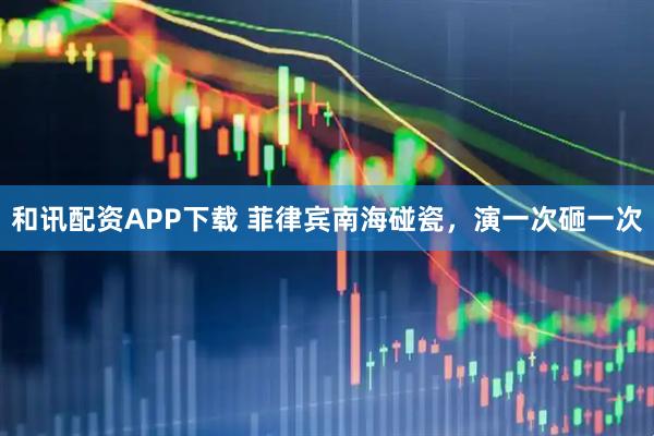 和讯配资APP下载 菲律宾南海碰瓷，演一次砸一次